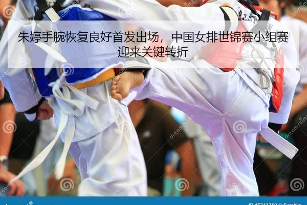 朱婷手腕恢复良好首发出场，中国女排世锦赛小组赛迎来关键转折